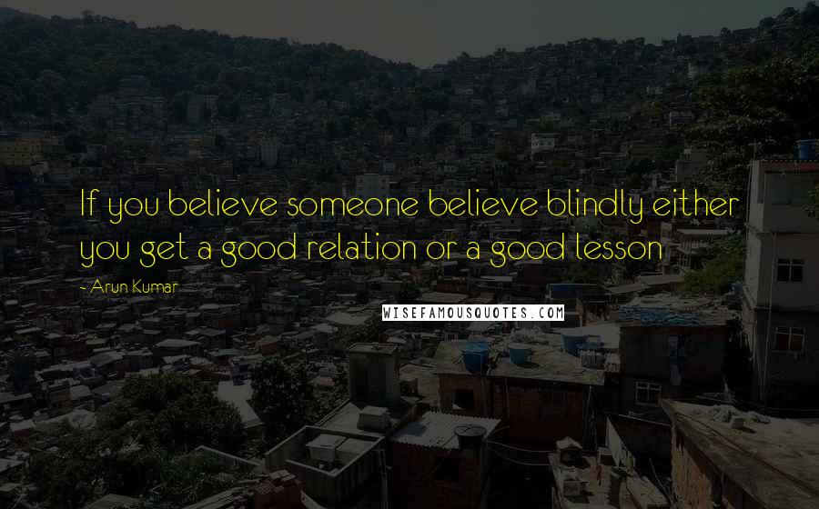 Arun Kumar Quotes: If you believe someone believe blindly either you get a good relation or a good lesson