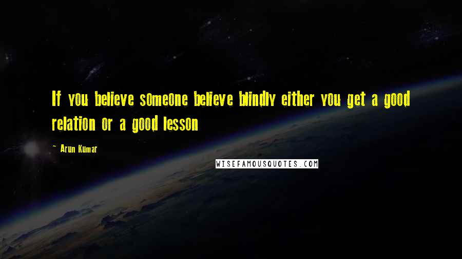 Arun Kumar Quotes: If you believe someone believe blindly either you get a good relation or a good lesson