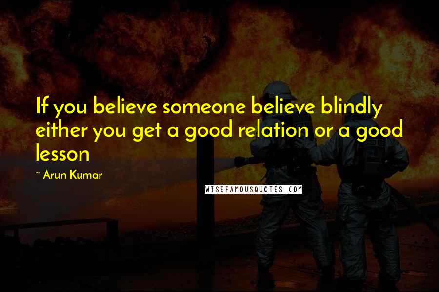 Arun Kumar Quotes: If you believe someone believe blindly either you get a good relation or a good lesson