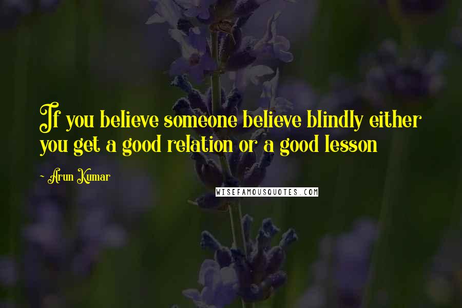 Arun Kumar Quotes: If you believe someone believe blindly either you get a good relation or a good lesson