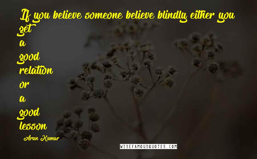 Arun Kumar Quotes: If you believe someone believe blindly either you get a good relation or a good lesson