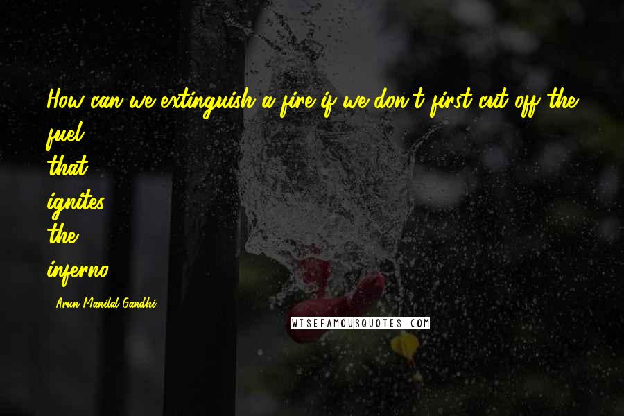 Arun Manilal Gandhi Quotes: How can we extinguish a fire if we don't first cut off the fuel that ignites the inferno?