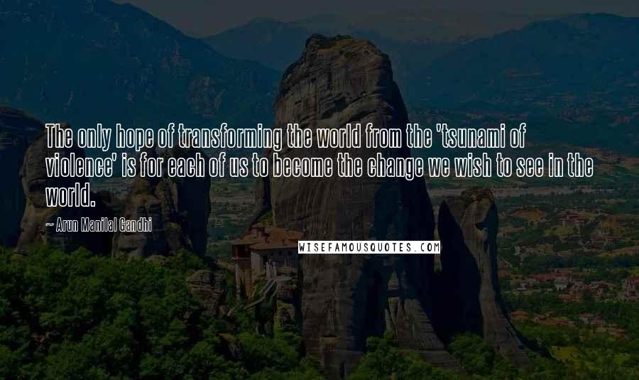 Arun Manilal Gandhi Quotes: The only hope of transforming the world from the 'tsunami of violence' is for each of us to become the change we wish to see in the world.