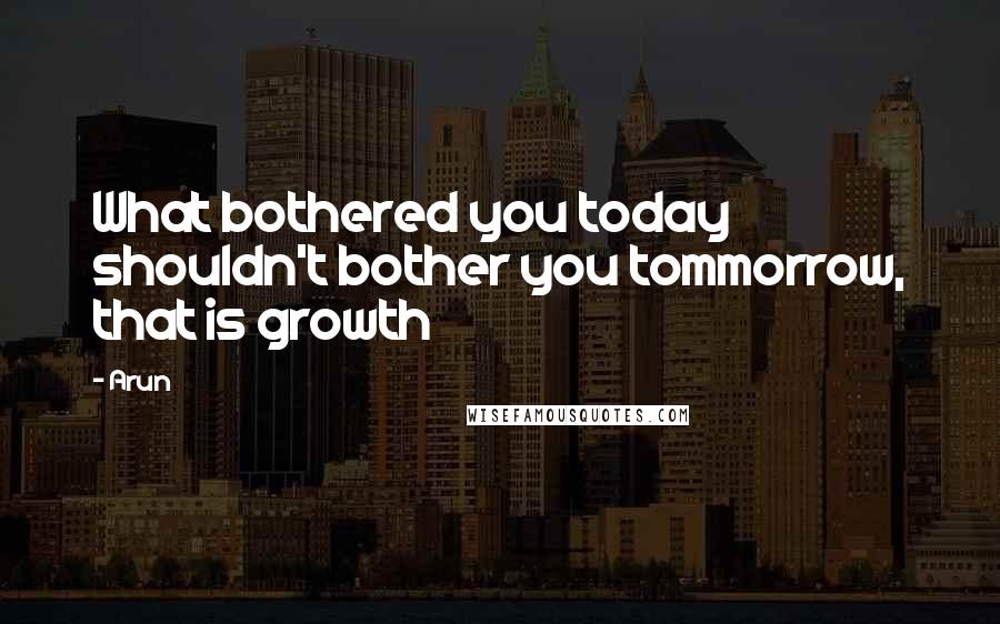 Arun Quotes: What bothered you today shouldn't bother you tommorrow, that is growth