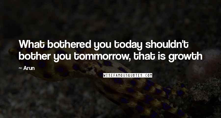 Arun Quotes: What bothered you today shouldn't bother you tommorrow, that is growth