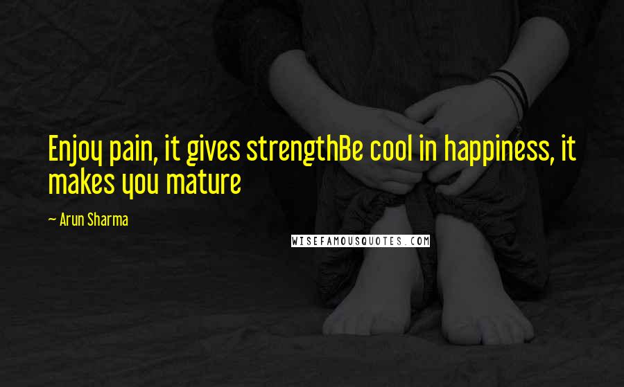 Arun Sharma Quotes: Enjoy pain, it gives strengthBe cool in happiness, it makes you mature