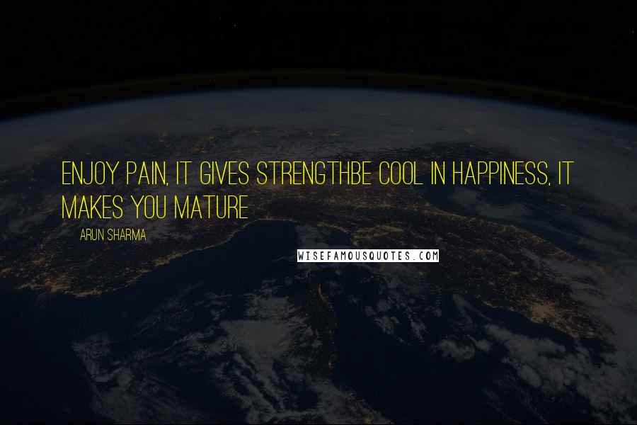 Arun Sharma Quotes: Enjoy pain, it gives strengthBe cool in happiness, it makes you mature