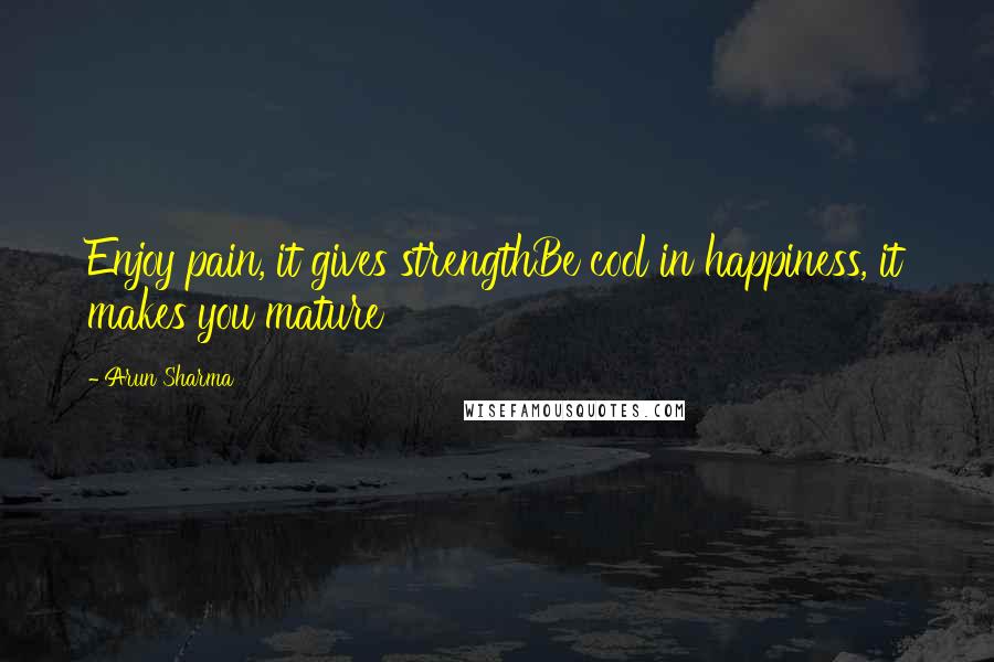 Arun Sharma Quotes: Enjoy pain, it gives strengthBe cool in happiness, it makes you mature