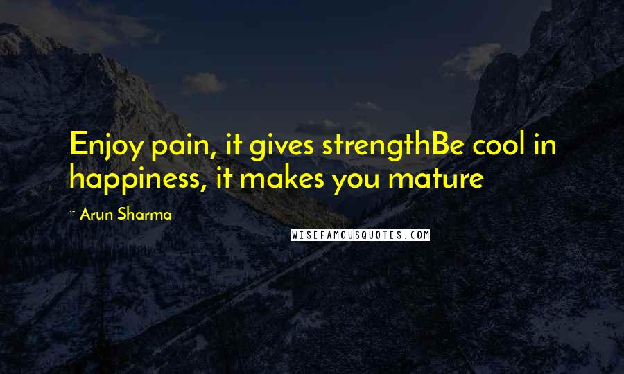 Arun Sharma Quotes: Enjoy pain, it gives strengthBe cool in happiness, it makes you mature