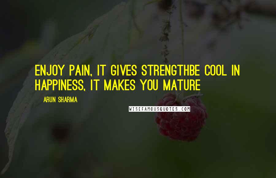 Arun Sharma Quotes: Enjoy pain, it gives strengthBe cool in happiness, it makes you mature