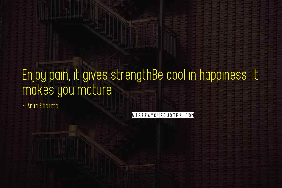 Arun Sharma Quotes: Enjoy pain, it gives strengthBe cool in happiness, it makes you mature