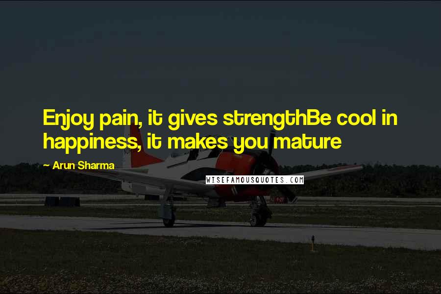 Arun Sharma Quotes: Enjoy pain, it gives strengthBe cool in happiness, it makes you mature