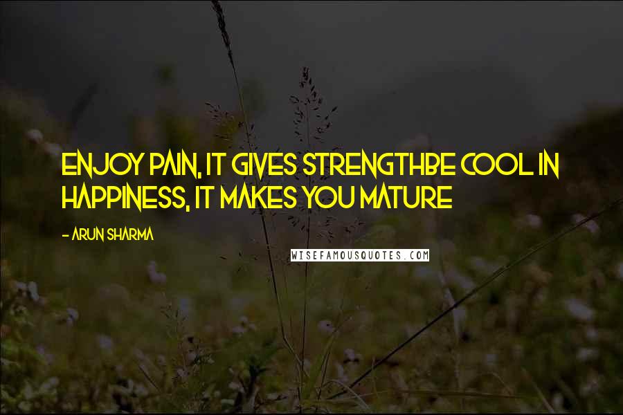 Arun Sharma Quotes: Enjoy pain, it gives strengthBe cool in happiness, it makes you mature