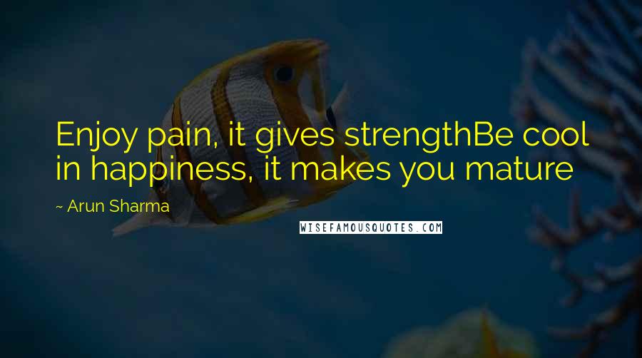 Arun Sharma Quotes: Enjoy pain, it gives strengthBe cool in happiness, it makes you mature