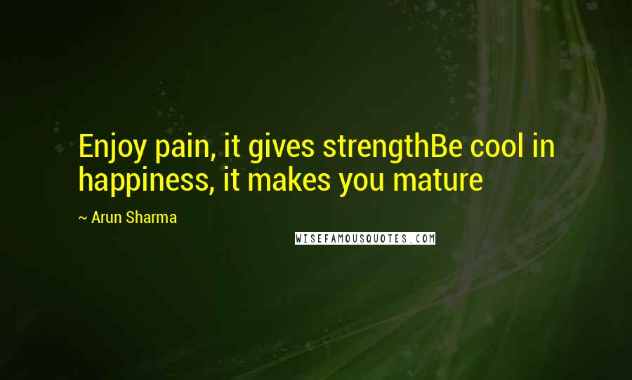 Arun Sharma Quotes: Enjoy pain, it gives strengthBe cool in happiness, it makes you mature