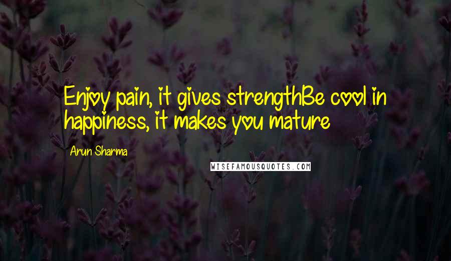 Arun Sharma Quotes: Enjoy pain, it gives strengthBe cool in happiness, it makes you mature