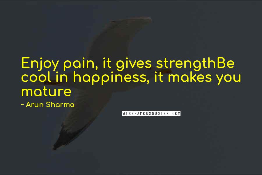 Arun Sharma Quotes: Enjoy pain, it gives strengthBe cool in happiness, it makes you mature