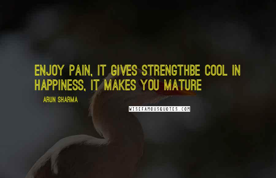 Arun Sharma Quotes: Enjoy pain, it gives strengthBe cool in happiness, it makes you mature