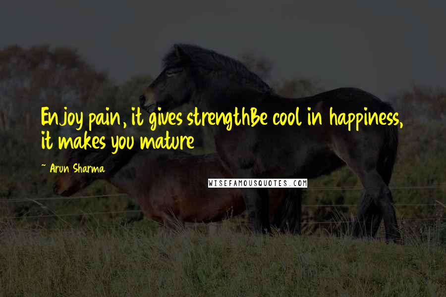 Arun Sharma Quotes: Enjoy pain, it gives strengthBe cool in happiness, it makes you mature