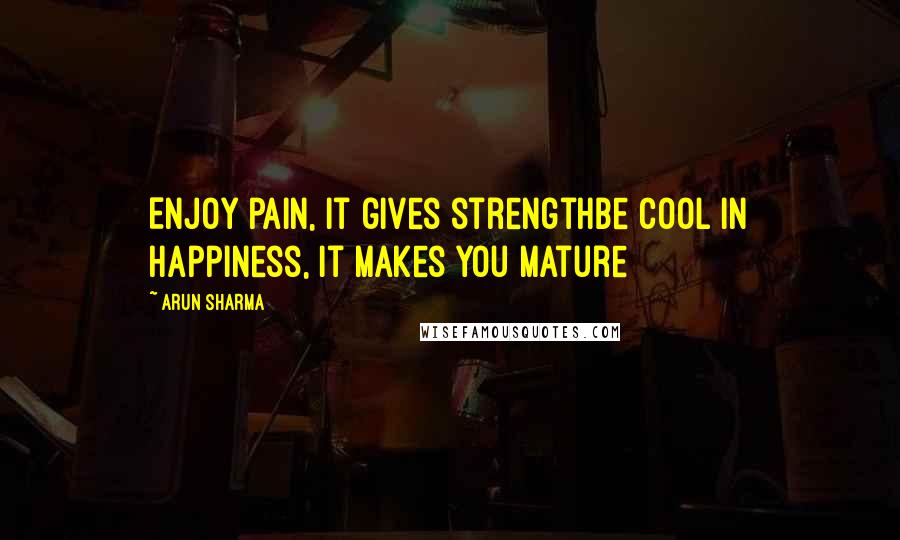 Arun Sharma Quotes: Enjoy pain, it gives strengthBe cool in happiness, it makes you mature