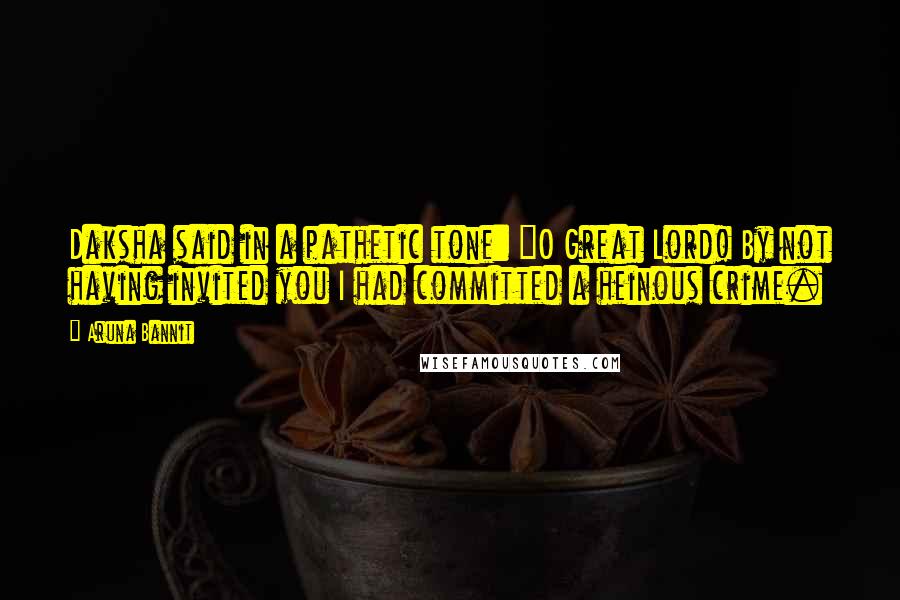 Aruna Bannit Quotes: Daksha said in a pathetic tone: "O Great Lord! By not having invited you I had committed a heinous crime.