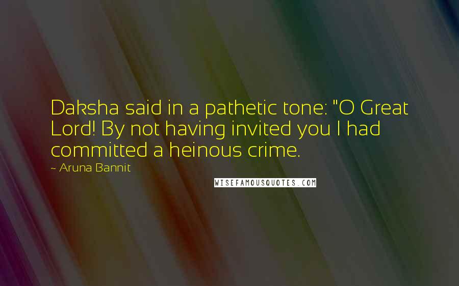 Aruna Bannit Quotes: Daksha said in a pathetic tone: "O Great Lord! By not having invited you I had committed a heinous crime.