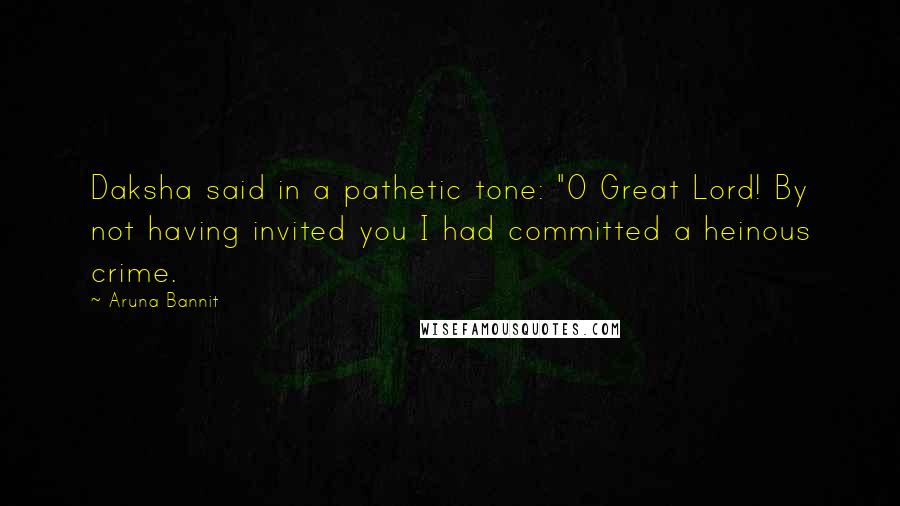 Aruna Bannit Quotes: Daksha said in a pathetic tone: "O Great Lord! By not having invited you I had committed a heinous crime.