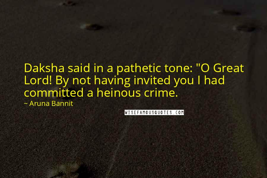Aruna Bannit Quotes: Daksha said in a pathetic tone: "O Great Lord! By not having invited you I had committed a heinous crime.
