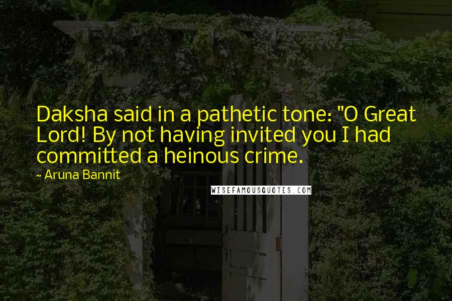 Aruna Bannit Quotes: Daksha said in a pathetic tone: "O Great Lord! By not having invited you I had committed a heinous crime.