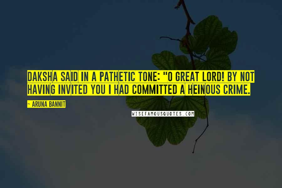 Aruna Bannit Quotes: Daksha said in a pathetic tone: "O Great Lord! By not having invited you I had committed a heinous crime.