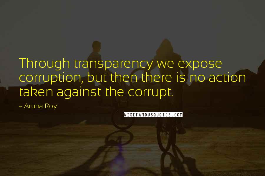 Aruna Roy Quotes: Through transparency we expose corruption, but then there is no action taken against the corrupt.