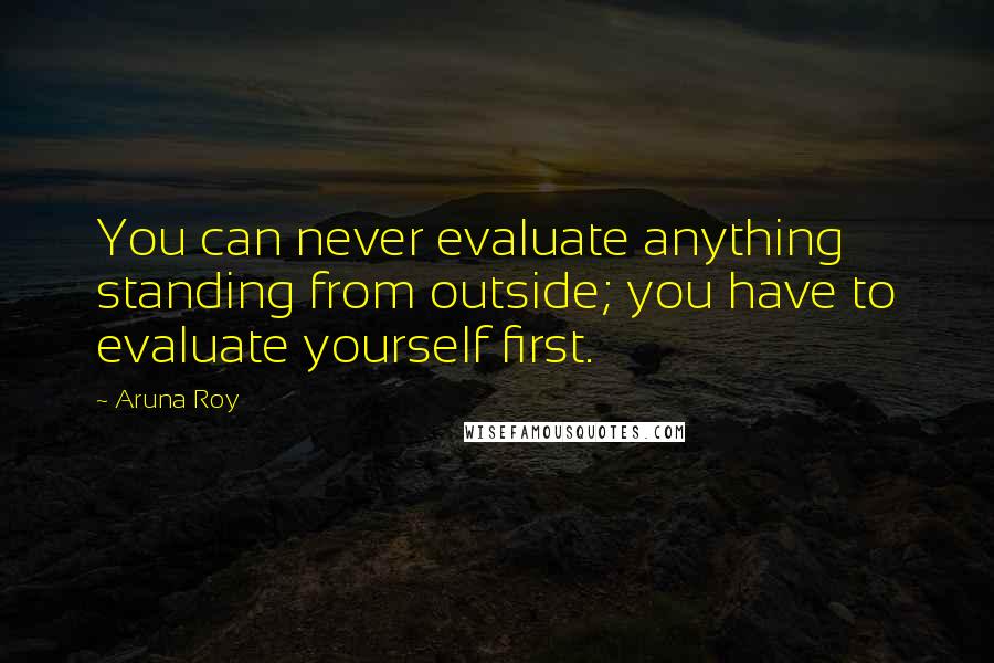 Aruna Roy Quotes: You can never evaluate anything standing from outside; you have to evaluate yourself first.