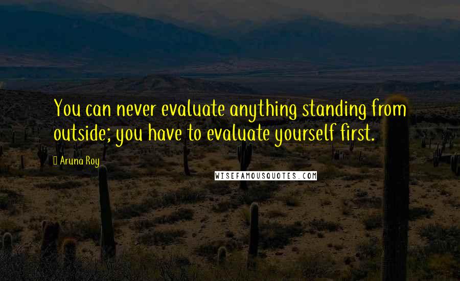 Aruna Roy Quotes: You can never evaluate anything standing from outside; you have to evaluate yourself first.