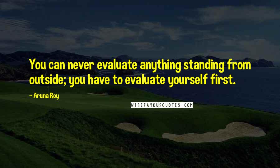 Aruna Roy Quotes: You can never evaluate anything standing from outside; you have to evaluate yourself first.