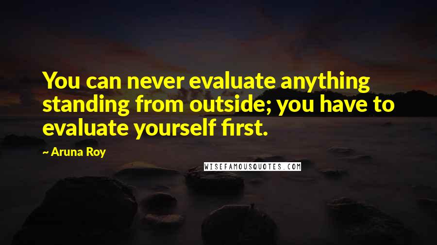 Aruna Roy Quotes: You can never evaluate anything standing from outside; you have to evaluate yourself first.