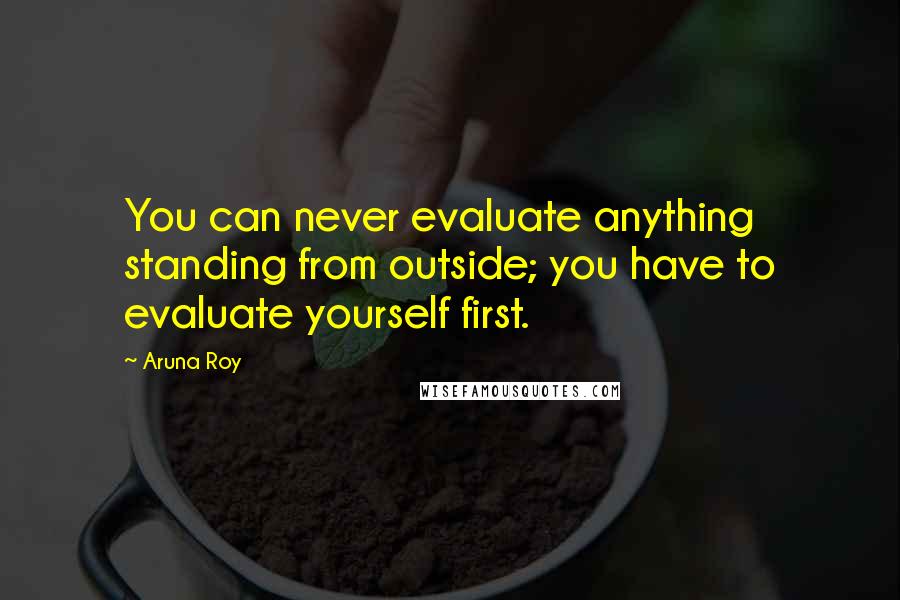 Aruna Roy Quotes: You can never evaluate anything standing from outside; you have to evaluate yourself first.