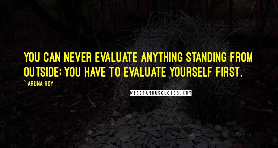 Aruna Roy Quotes: You can never evaluate anything standing from outside; you have to evaluate yourself first.