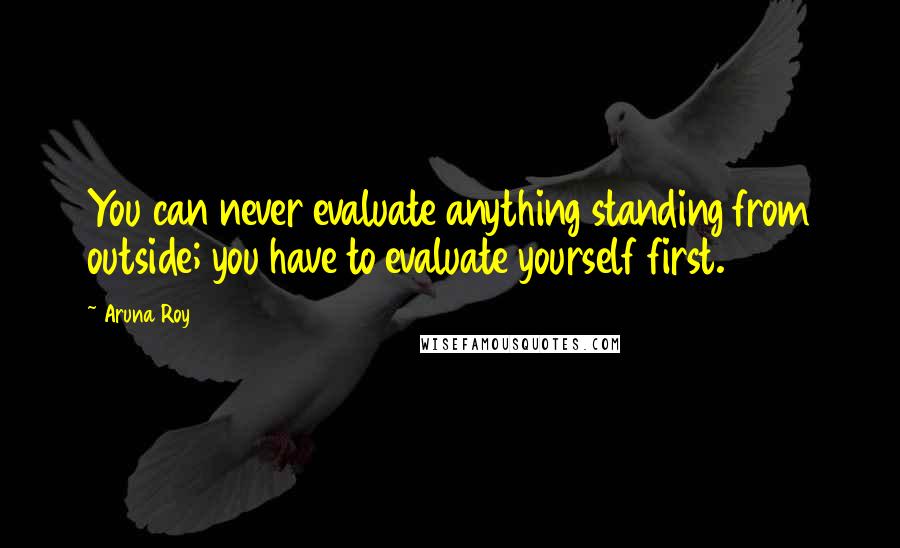 Aruna Roy Quotes: You can never evaluate anything standing from outside; you have to evaluate yourself first.