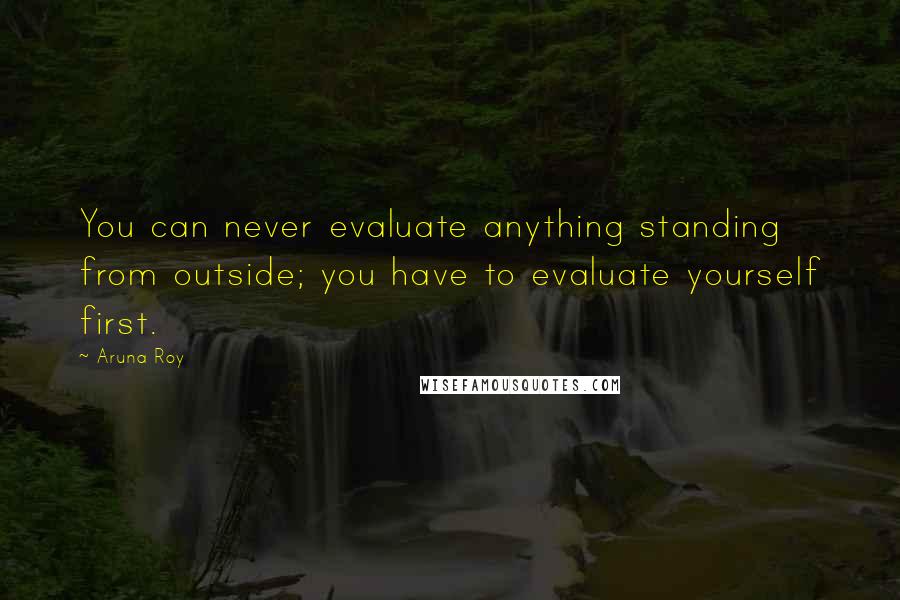 Aruna Roy Quotes: You can never evaluate anything standing from outside; you have to evaluate yourself first.