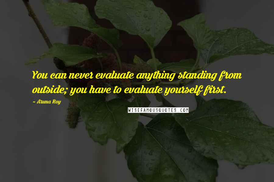 Aruna Roy Quotes: You can never evaluate anything standing from outside; you have to evaluate yourself first.