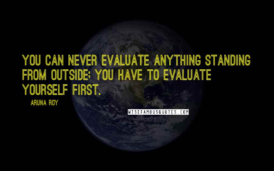 Aruna Roy Quotes: You can never evaluate anything standing from outside; you have to evaluate yourself first.