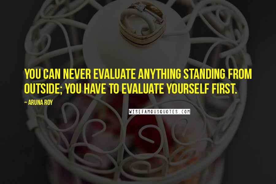 Aruna Roy Quotes: You can never evaluate anything standing from outside; you have to evaluate yourself first.