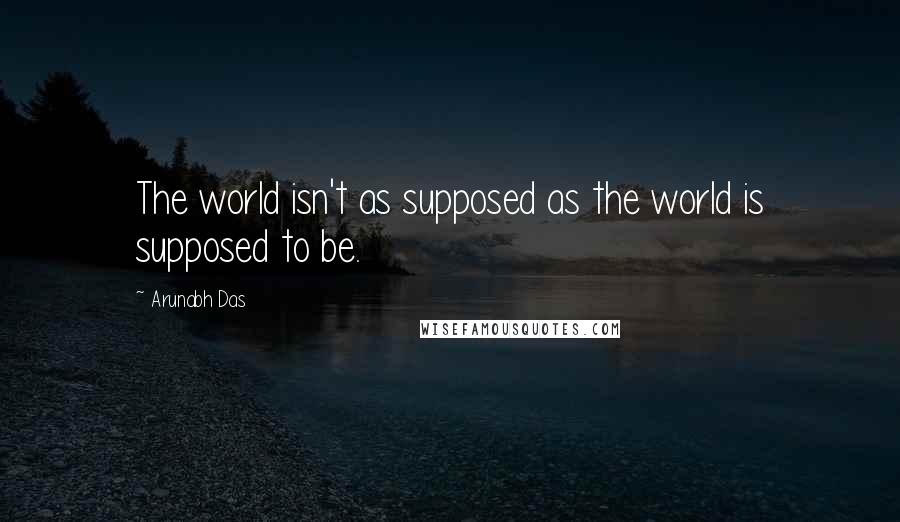 Arunabh Das Quotes: The world isn't as supposed as the world is supposed to be.