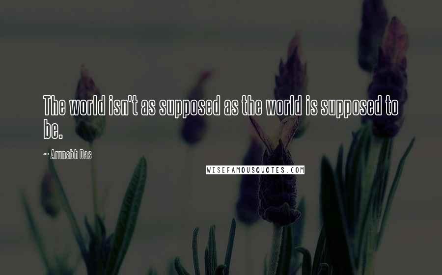 Arunabh Das Quotes: The world isn't as supposed as the world is supposed to be.