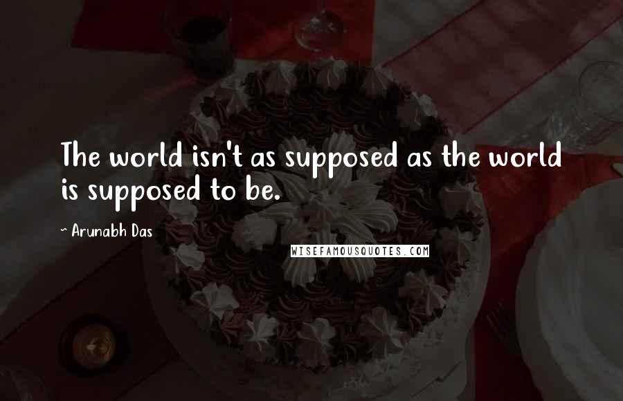 Arunabh Das Quotes: The world isn't as supposed as the world is supposed to be.