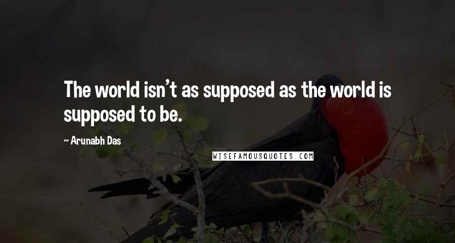 Arunabh Das Quotes: The world isn't as supposed as the world is supposed to be.