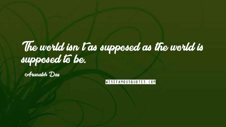 Arunabh Das Quotes: The world isn't as supposed as the world is supposed to be.