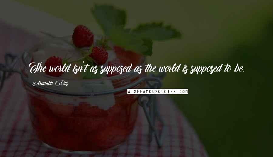 Arunabh Das Quotes: The world isn't as supposed as the world is supposed to be.