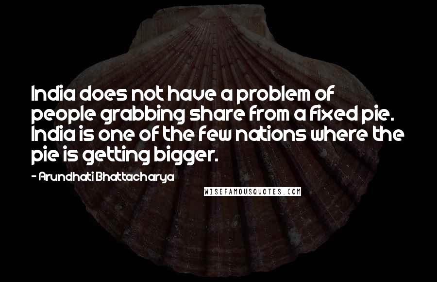 Arundhati Bhattacharya Quotes: India does not have a problem of people grabbing share from a fixed pie. India is one of the few nations where the pie is getting bigger.