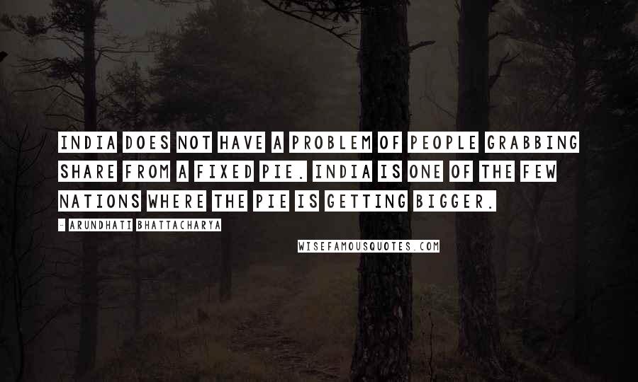 Arundhati Bhattacharya Quotes: India does not have a problem of people grabbing share from a fixed pie. India is one of the few nations where the pie is getting bigger.